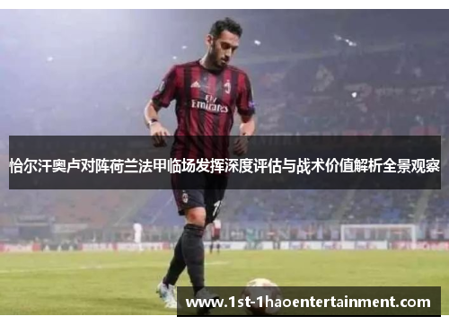 恰尔汗奥卢对阵荷兰法甲临场发挥深度评估与战术价值解析全景观察