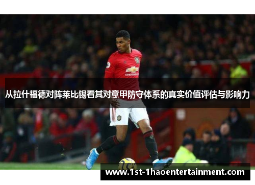 从拉什福德对阵莱比锡看其对意甲防守体系的真实价值评估与影响力