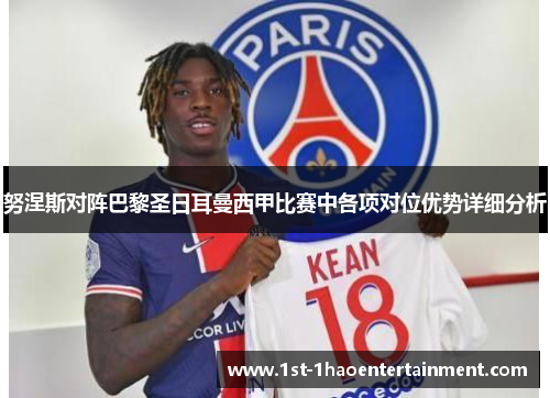 努涅斯对阵巴黎圣日耳曼西甲比赛中各项对位优势详细分析 努涅斯对阵巴黎圣日耳曼西甲比赛中各项对位优势详细分析