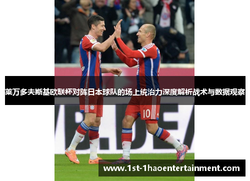 莱万多夫斯基欧联杯对阵日本球队的场上统治力深度解析战术与数据观察 莱万多夫斯基欧联杯对阵日本球队的场上统治力深度解析战术与数据观察