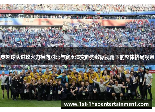 英超球队进攻火力横向对比与赛季演变趋势数据视角下的整体格局观察 英超球队进攻火力横向对比与赛季演变趋势数据视角下的整体格局观察