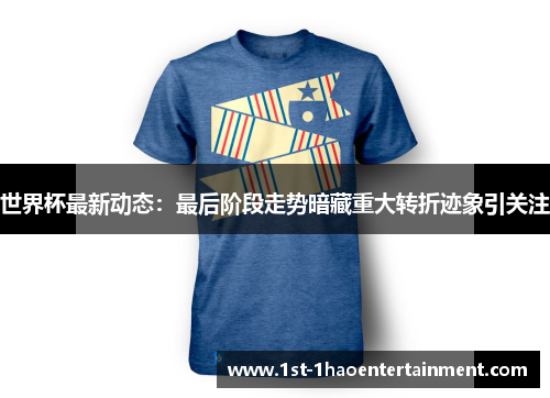 世界杯最新动态：最后阶段走势暗藏重大转折迹象引关注
