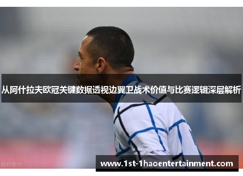 从阿什拉夫欧冠关键数据透视边翼卫战术价值与比赛逻辑深层解析 从阿什拉夫欧冠关键数据透视边翼卫战术价值与比赛逻辑深层解析