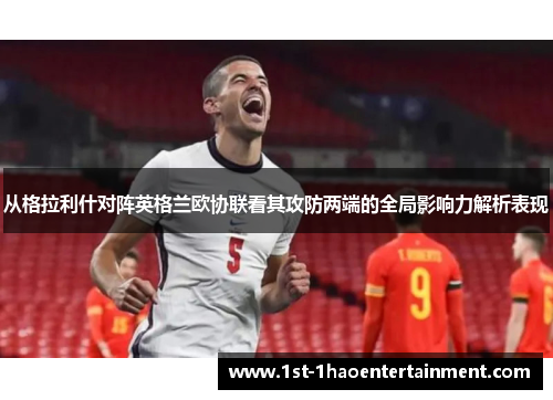 从格拉利什对阵英格兰欧协联看其攻防两端的全局影响力解析表现 从格拉利什对阵英格兰欧协联看其攻防两端的全局影响力解析表现