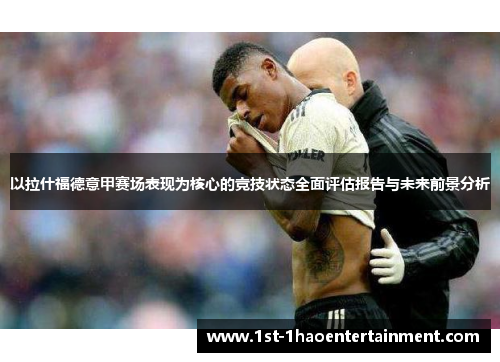 以拉什福德意甲赛场表现为核心的竞技状态全面评估报告与未来前景分析