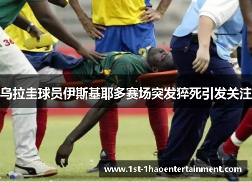 乌拉圭球员伊斯基耶多赛场突发猝死引发关注 乌拉圭球员伊斯基耶多赛场突发猝死引发关注