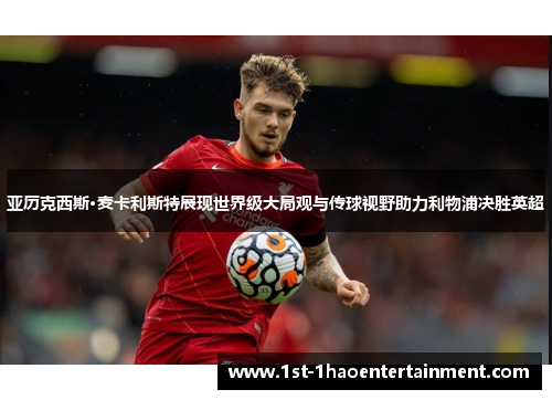 亚历克西斯·麦卡利斯特展现世界级大局观与传球视野助力利物浦决胜英超 亚历克西斯·麦卡利斯特展现世界级大局观与传球视野助力利物浦决胜英超