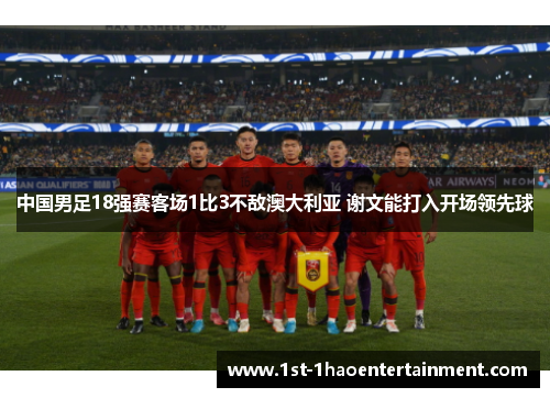 中国男足18强赛客场1比3不敌澳大利亚 谢文能打入开场领先球 中国男足18强赛客场1比3不敌澳大利亚 谢文能打入开场领先球