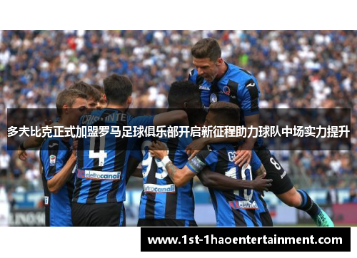多夫比克正式加盟罗马足球俱乐部开启新征程助力球队中场实力提升 多夫比克正式加盟罗马足球俱乐部开启新征程助力球队中场实力提升