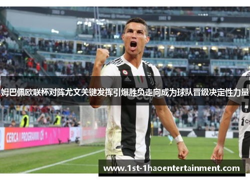 姆巴佩欧联杯对阵尤文关键发挥引爆胜负走向成为球队晋级决定性力量