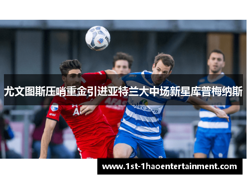 尤文图斯压哨重金引进亚特兰大中场新星库普梅纳斯