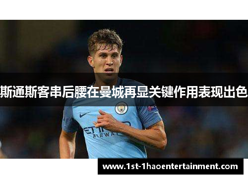 斯通斯客串后腰在曼城再显关键作用表现出色 斯通斯客串后腰在曼城再显关键作用表现出色