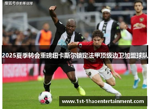 2025夏季转会重磅纽卡斯尔锁定法甲顶级边卫加盟球队