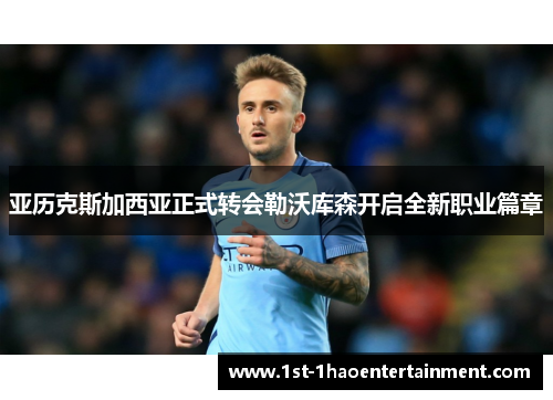 亚历克斯加西亚正式转会勒沃库森开启全新职业篇章