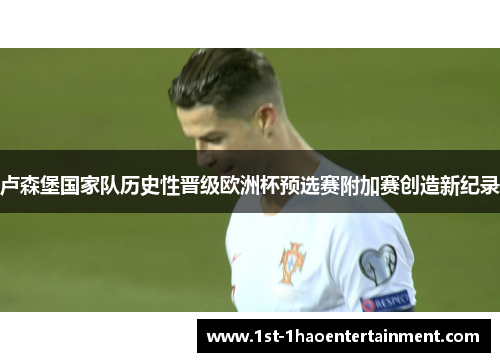 卢森堡国家队历史性晋级欧洲杯预选赛附加赛创造新纪录