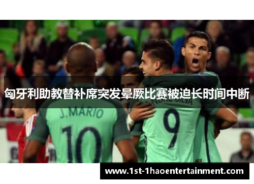 匈牙利助教替补席突发晕厥比赛被迫长时间中断