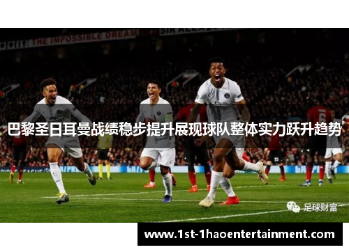 巴黎圣日耳曼战绩稳步提升展现球队整体实力跃升趋势