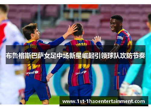 布鲁格斯巴萨女足中场新星崛起引领球队攻防节奏