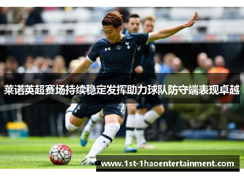 莱诺英超赛场持续稳定发挥助力球队防守端表现卓越 莱诺英超赛场持续稳定发挥助力球队防守端表现卓越