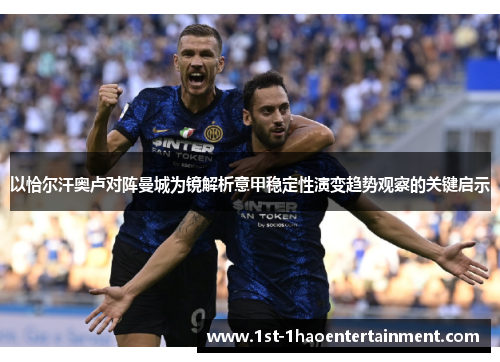 以恰尔汗奥卢对阵曼城为镜解析意甲稳定性演变趋势观察的关键启示 以恰尔汗奥卢对阵曼城为镜解析意甲稳定性演变趋势观察的关键启示