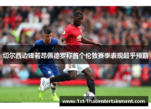切尔西边锋若昂佩德罗称首个伦敦赛季表现超乎预期