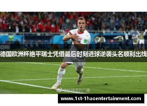 德国欧洲杯绝平瑞士凭借最后时刻进球逆袭头名顺利出线