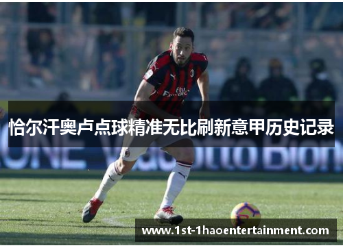 恰尔汗奥卢点球精准无比刷新意甲历史记录 恰尔汗奥卢点球精准无比刷新意甲历史记录
