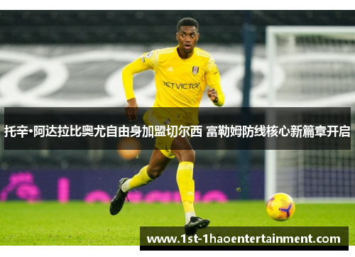 托辛·阿达拉比奥尤自由身加盟切尔西 富勒姆防线核心新篇章开启 托辛·阿达拉比奥尤自由身加盟切尔西 富勒姆防线核心新篇章开启
