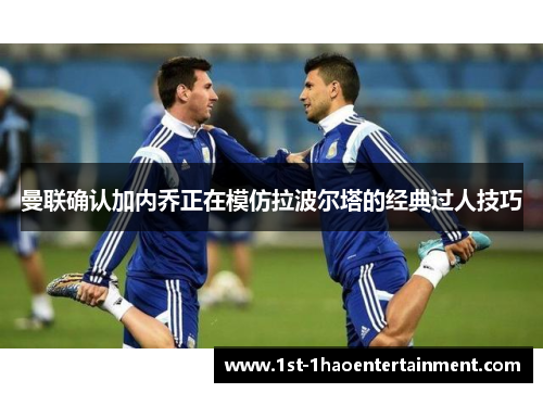 曼联确认加内乔正在模仿拉波尔塔的经典过人技巧 曼联确认加内乔正在模仿拉波尔塔的经典过人技巧