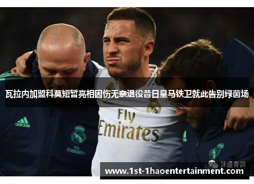 瓦拉内加盟科莫短暂亮相因伤无奈退役昔日皇马铁卫就此告别绿茵场 瓦拉内加盟科莫短暂亮相因伤无奈退役昔日皇马铁卫就此告别绿茵场