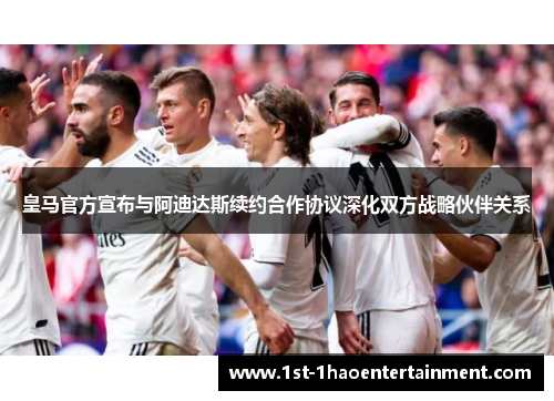 皇马官方宣布与阿迪达斯续约合作协议深化双方战略伙伴关系 皇马官方宣布与阿迪达斯续约合作协议深化双方战略伙伴关系